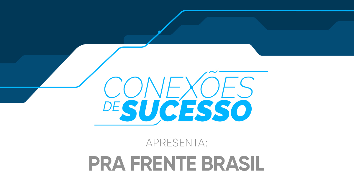 Conexões de Sucesso – PRA FRENTE BRASIL